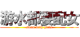 游水都要配女 (swim with girls)