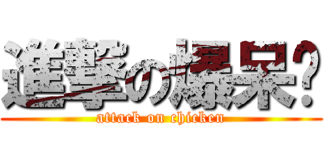 進撃の爆呆雞 (attack on chicken)