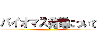 バイオマス発電について ()