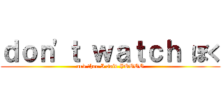 ｄｏｎ'ｔ ｗａｔｃｈ ぼく (and then I said YOOOO)
