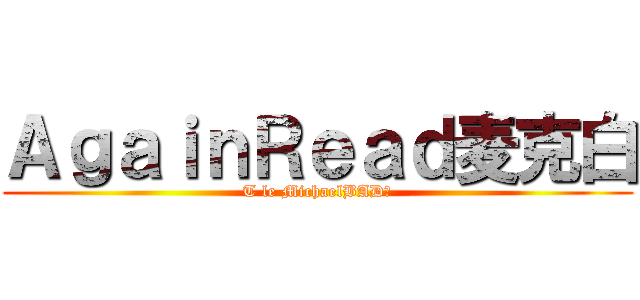 ＡｇａｉｎＲｅａｄ麦克白 (T le MichaelBAD！)