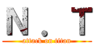 Ｎ ．Ｔ (attack on titan)