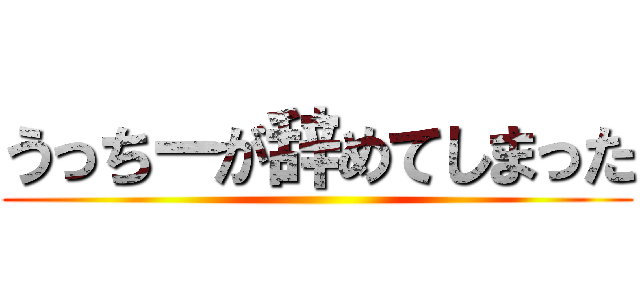 うっちーが辞めてしまった ()