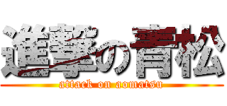 進撃の青松 (attack on aomatsu)