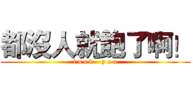 都沒人就飽了啊！ (f u c k    y o u)