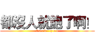 都沒人就飽了啊！ (f u c k    y o u)