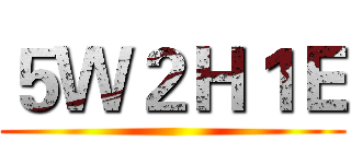 ５Ｗ２Ｈ１Ｅ ()