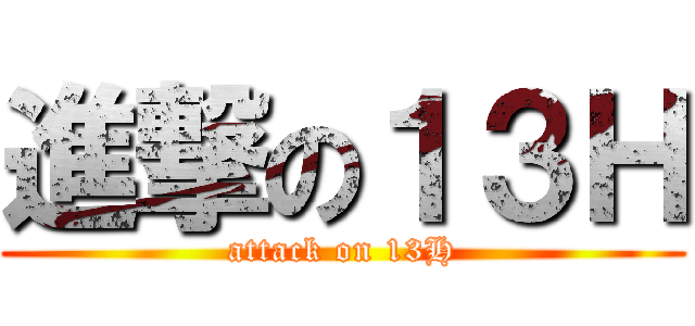 進撃の１３Ｈ (attack on 13H)