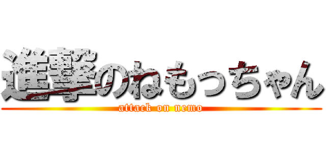 進撃のねもっちゃん (attack on nemo)