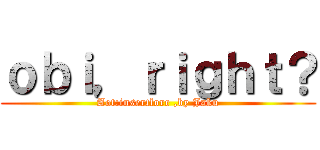 ｏｂｉ，ｒｉｇｈｔ？ (Aot:insertlore ,by Jaku)