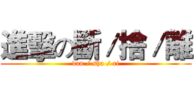 進擊の斷／捨／離 (dan / sha / ri)