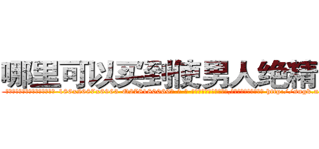 哪里可以买到使男人绝精的药 (哪里可以买到使男人绝精的药【电-186x2687x6963-Q278180069元-吉-药-业】我们做的是长期生意,靠的是老客户长期支持 http://sngk.net/9i7OWM
)