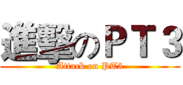 進擊のＰＴ３ (Attack on PT3)