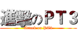 進擊のＰＴ３ (Attack on PT3)