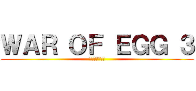 ＷＡＲ ＯＦ ＥＧＧ ３ (終わりなき戦い)