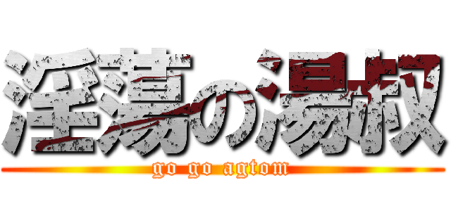 淫蕩の湯叔 (go go agtom)