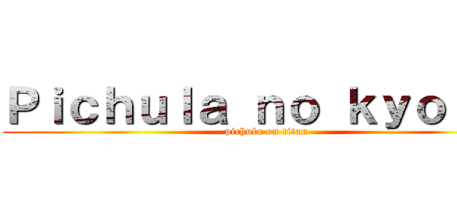 Ｐｉｃｈｕｌａ ｎｏ ｋｙｏｊｉｎ (pichula on titan)