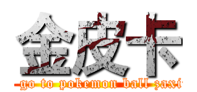 金皮卡 (I don’t go to pokemon ball zaxiu！jiu~)