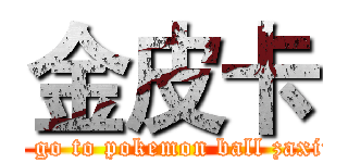 金皮卡 (I don’t go to pokemon ball zaxiu！jiu~)