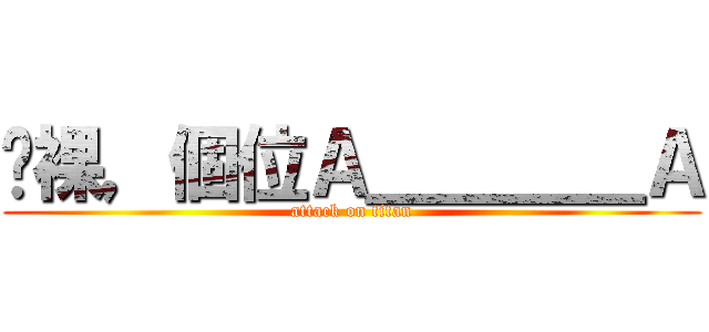 嗨裸，個位Ａ＿＿＿＿Ａ (attack on titan)