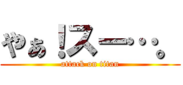 やぁ！スー…。 (attack on titan)