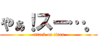 やぁ！スー…。 (attack on titan)