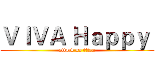 ＶＩＶＡ Ｈａｐｐｙ  (attack on titan)