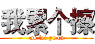 我累个擦 (wo lei ge ca)