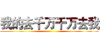 我的去千万千万去我 ()