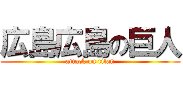 広島広島の巨人 (attack on titan)