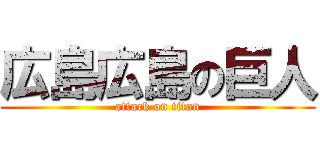 広島広島の巨人 (attack on titan)