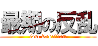 最期の反乱 (last Rebellion)