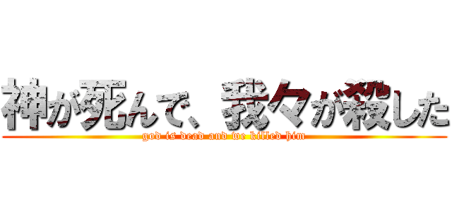 神が死んで、我々が殺した (god is dead and we killed him)