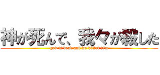 神が死んで、我々が殺した (god is dead and we killed him)