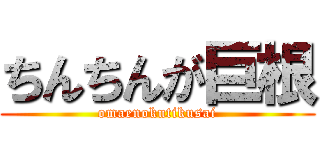 ちんちんが巨根 (omaenokutikusai)