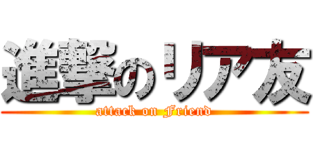 進撃のリア友 (attack on Friend)