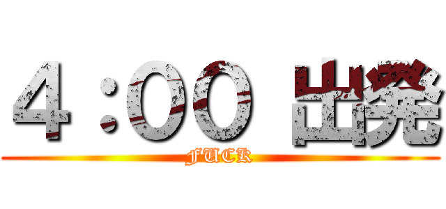 ４：００ 出発 (FUCK)