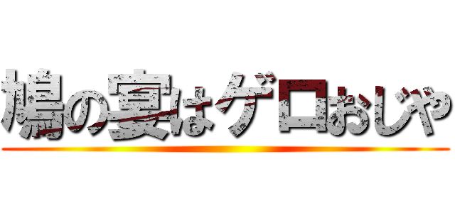 鳩の宴はゲロおじや ()