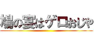鳩の宴はゲロおじや ()