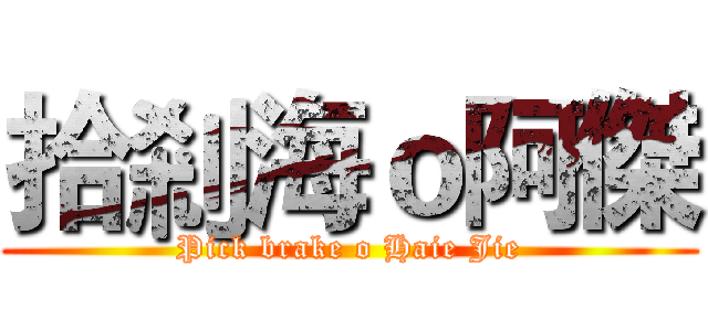 拾剎海ｏ阿傑 (Pick brake o Haie Jie)
