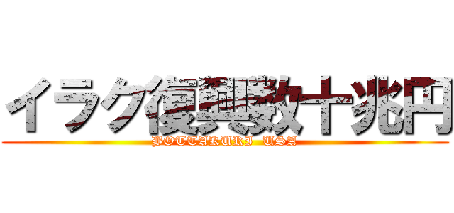 イラク復興数十兆円 (BOTTAKURI  USA)