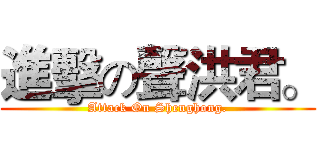 進擊の聲洪君。 (Attack On Shenghong.)