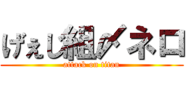 げぇじ組〆ネロ (attack on titan)