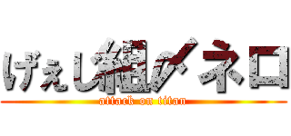 げぇじ組〆ネロ (attack on titan)
