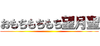 おもちもちもち望月聖 ()