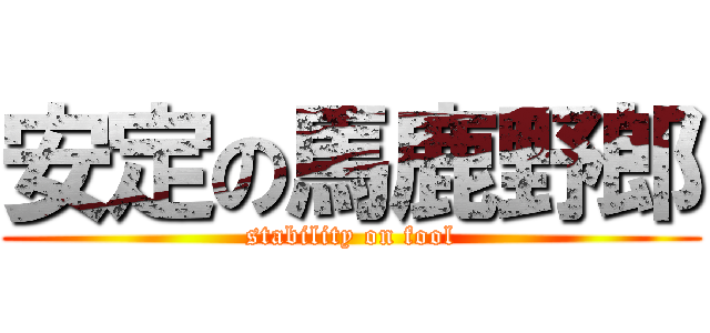 安定の馬鹿野郎 (stability on fool)