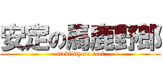 安定の馬鹿野郎 (stability on fool)
