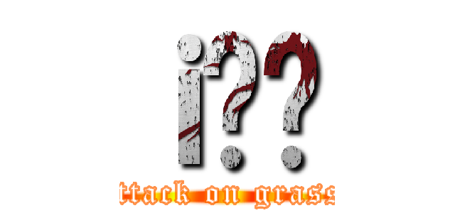 ｉ̊ዾ (attack on grass)