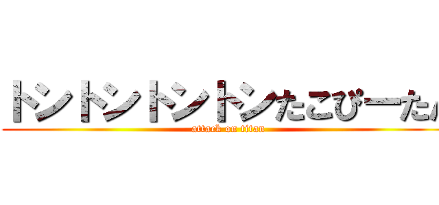 トントントントンたこぴーたん (attack on titan)