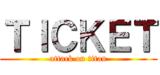 ＴＩＣＫＥＴ (attack on titan)